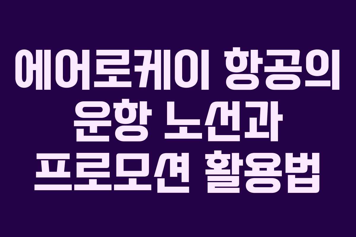 에어로케이 항공의 운항 노선과 프로모션 활용법