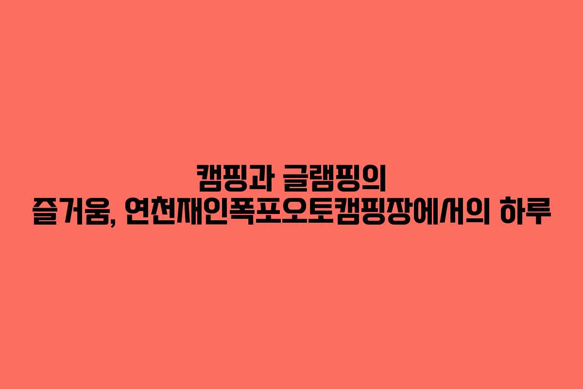 캠핑과 글램핑의 즐거움, 연천재인폭포오토캠핑장에서의 하루 캠핑과 글램핑의 즐거움, 연천재인폭포오토캠핑장에서의 하루