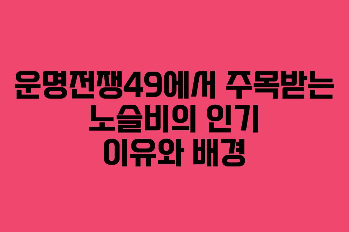 운명전쟁49에서 주목받는 노슬비의 인기 이유와 배경 운명전쟁49에서 주목받는 노슬비의 인기 이유와 배경