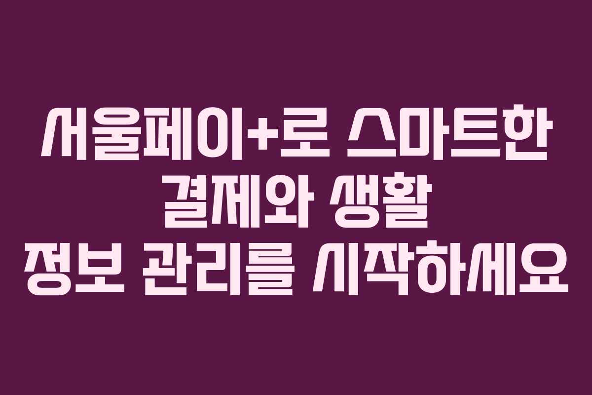 서울페이+로 스마트한 결제와 생활 정보 관리를 시작하세요