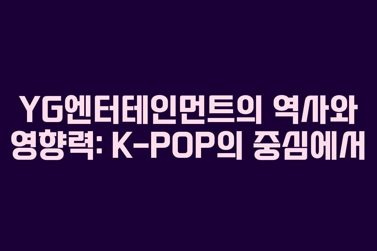 YG엔터테인먼트의 역사와 영향력: K-POP의 중심에서 YG엔터테인먼트의 역사와 영향력: K-POP의 중심에서