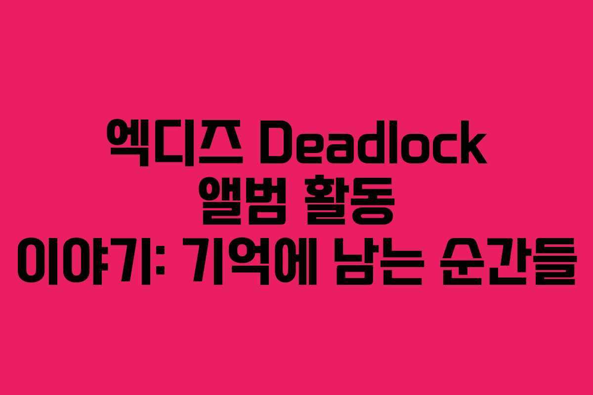 엑디즈 Deadlock 앨범 활동 이야기: 기억에 남는 순간들