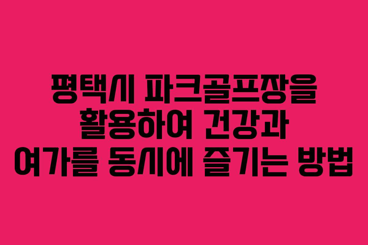 평택시 파크골프장을 활용하여 건강과 여가를 동시에 즐기는 방법 평택시 파크골프장을 활용하여 건강과 여가를 동시에 즐기는 방법