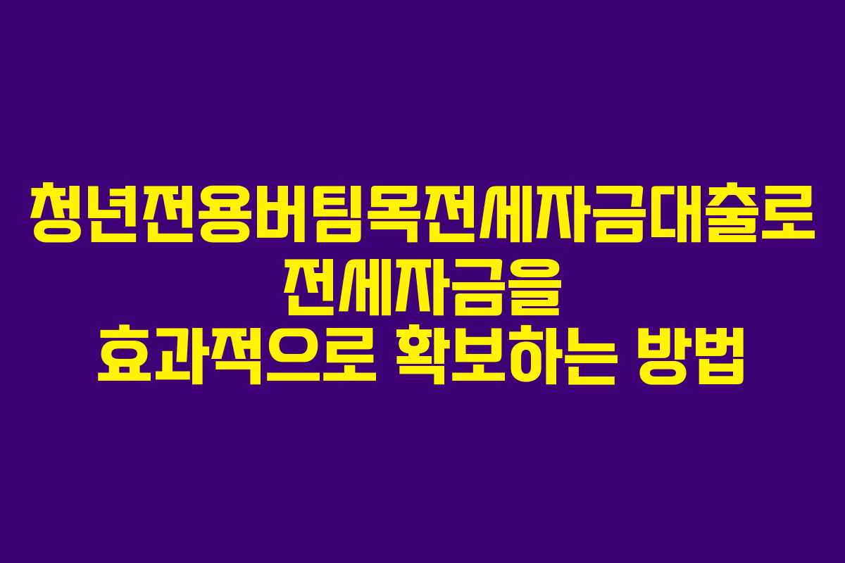 청년전용버팀목전세자금대출로 전세자금을 효과적으로 확보하는 방법
