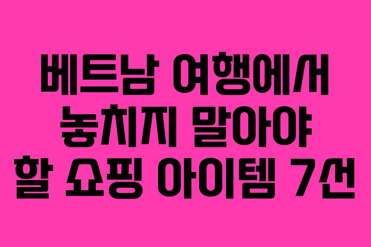 베트남 여행에서 놓치지 말아야 할 쇼핑 아이템 7선