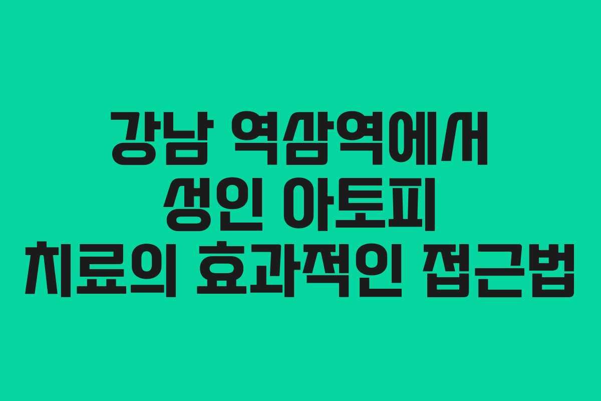 강남 역삼역에서 성인 아토피 치료의 효과적인 접근법