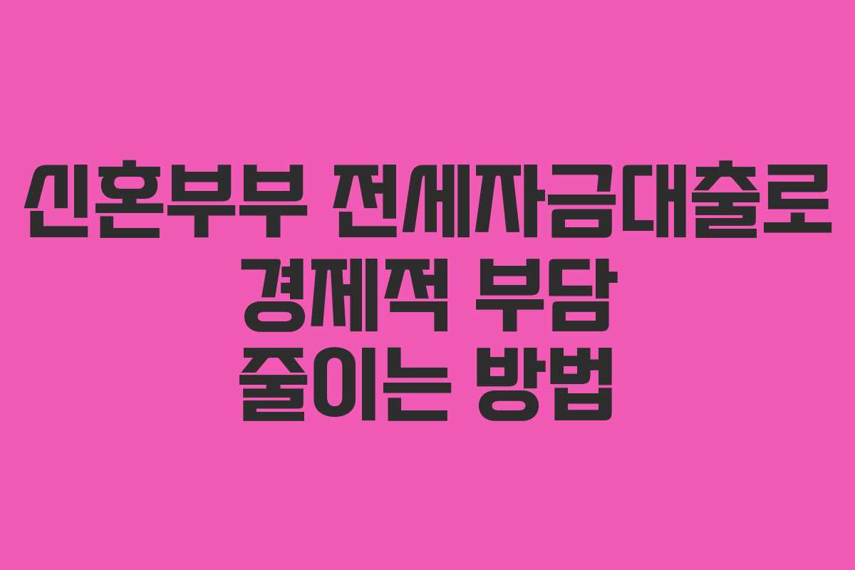 신혼부부 전세자금대출로 경제적 부담 줄이는 방법