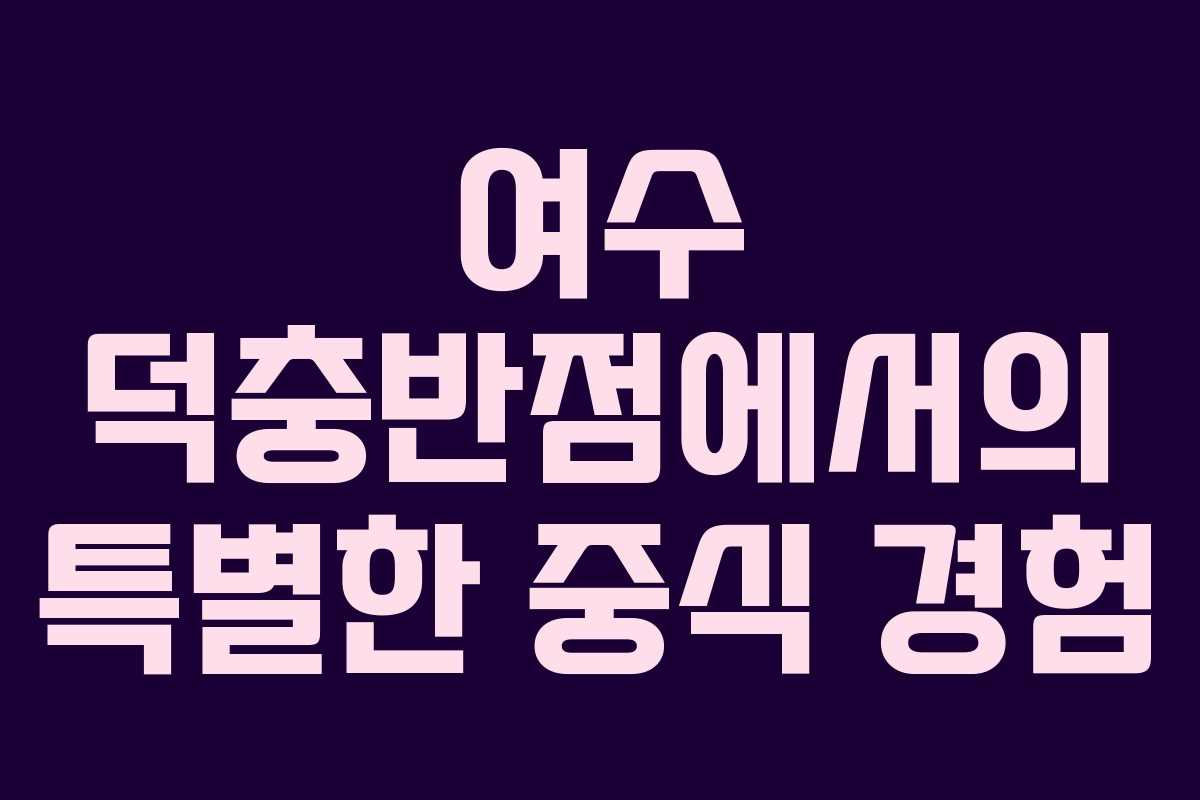 여수 덕충반점에서의 특별한 중식 경험 여수 덕충반점에서의 특별한 중식 경험