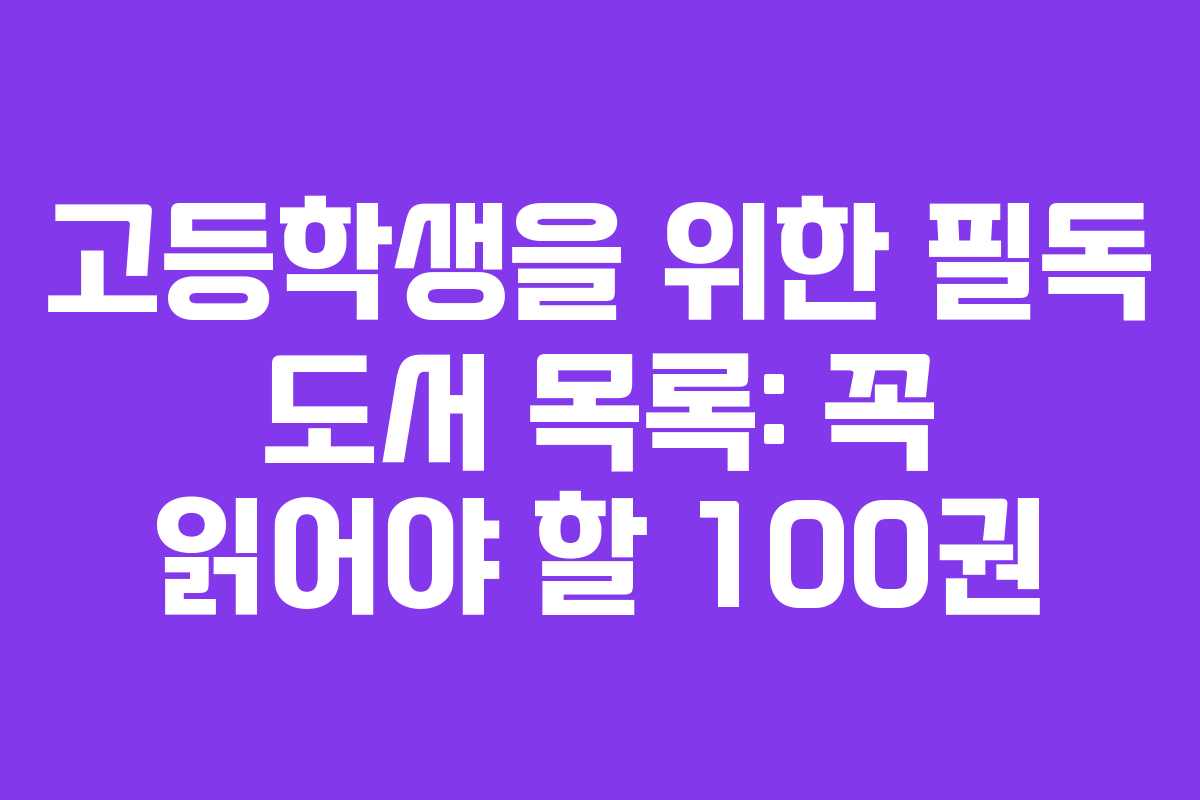 고등학생을 위한 필독 도서 목록: 꼭 읽어야 할 100권 고등학생을 위한 필독 도서 목록: 꼭 읽어야 할 100권