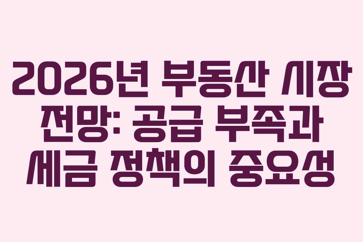 2026년 부동산 시장 전망: 공급 부족과 세금 정책의 중요성