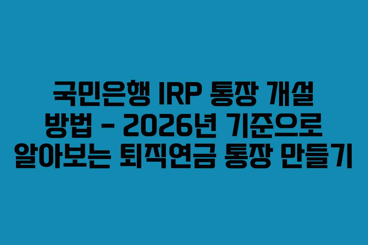 국민은행 IRP 통장 개설 방법 – 2026년 기준으로 알아보는 퇴직연금 통장 만들기 국민은행 IRP 통장 개설 방법 – 2026년 기준으로 알아보는 퇴직연금 통장 만들기