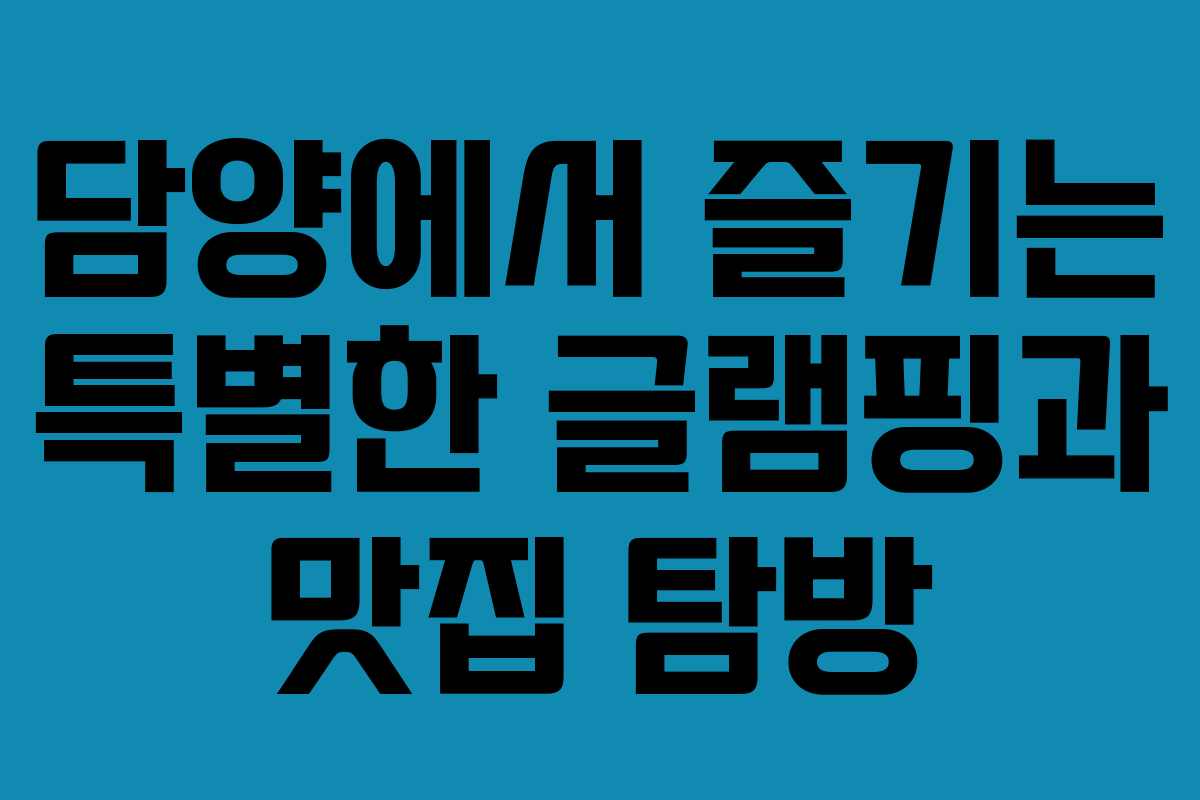 담양에서 즐기는 특별한 글램핑과 맛집 탐방 담양에서 즐기는 특별한 글램핑과 맛집 탐방