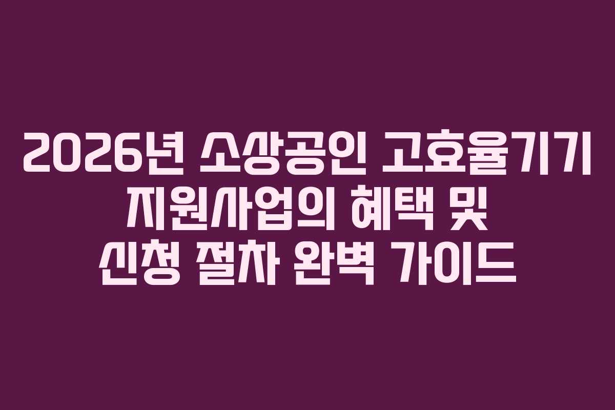 2026년 소상공인 고효율기기 지원사업의 혜택 및 신청 절차 완벽 가이드