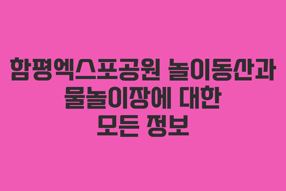 함평엑스포공원 놀이동산과 물놀이장에 대한 모든 정보