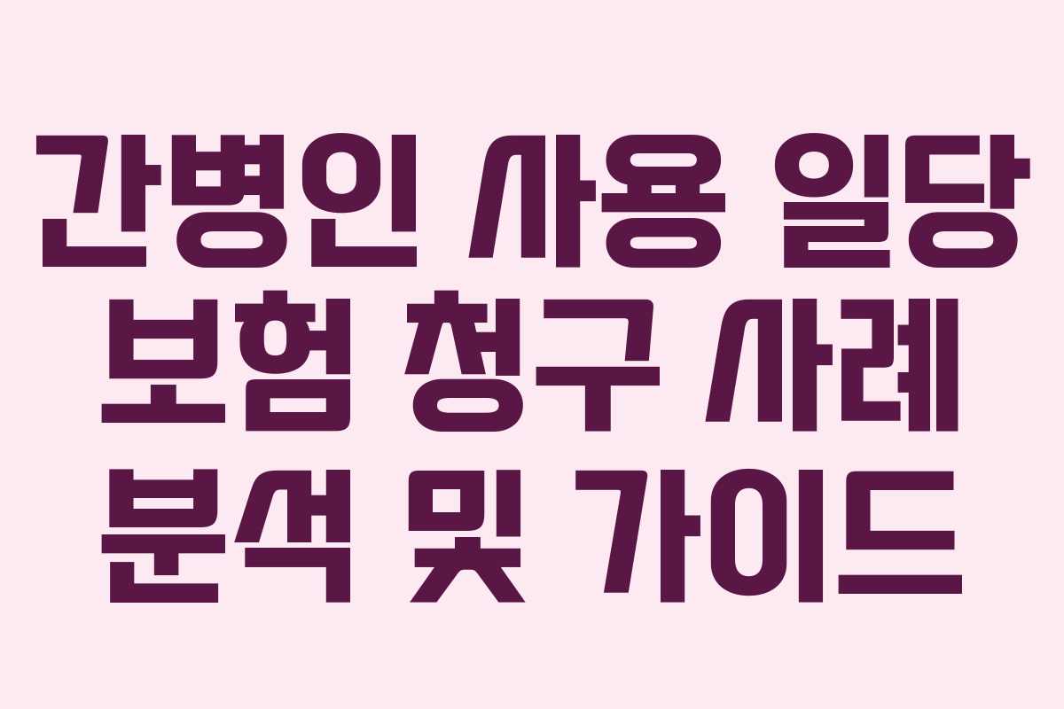 간병인 사용 일당 보험 청구 사례 분석 및 가이드