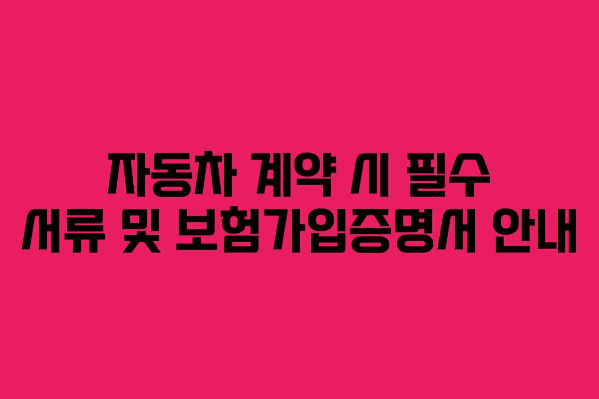 자동차 계약 시 필수 서류 및 보험가입증명서 안내 자동차 계약 시 필수 서류 및 보험가입증명서 안내