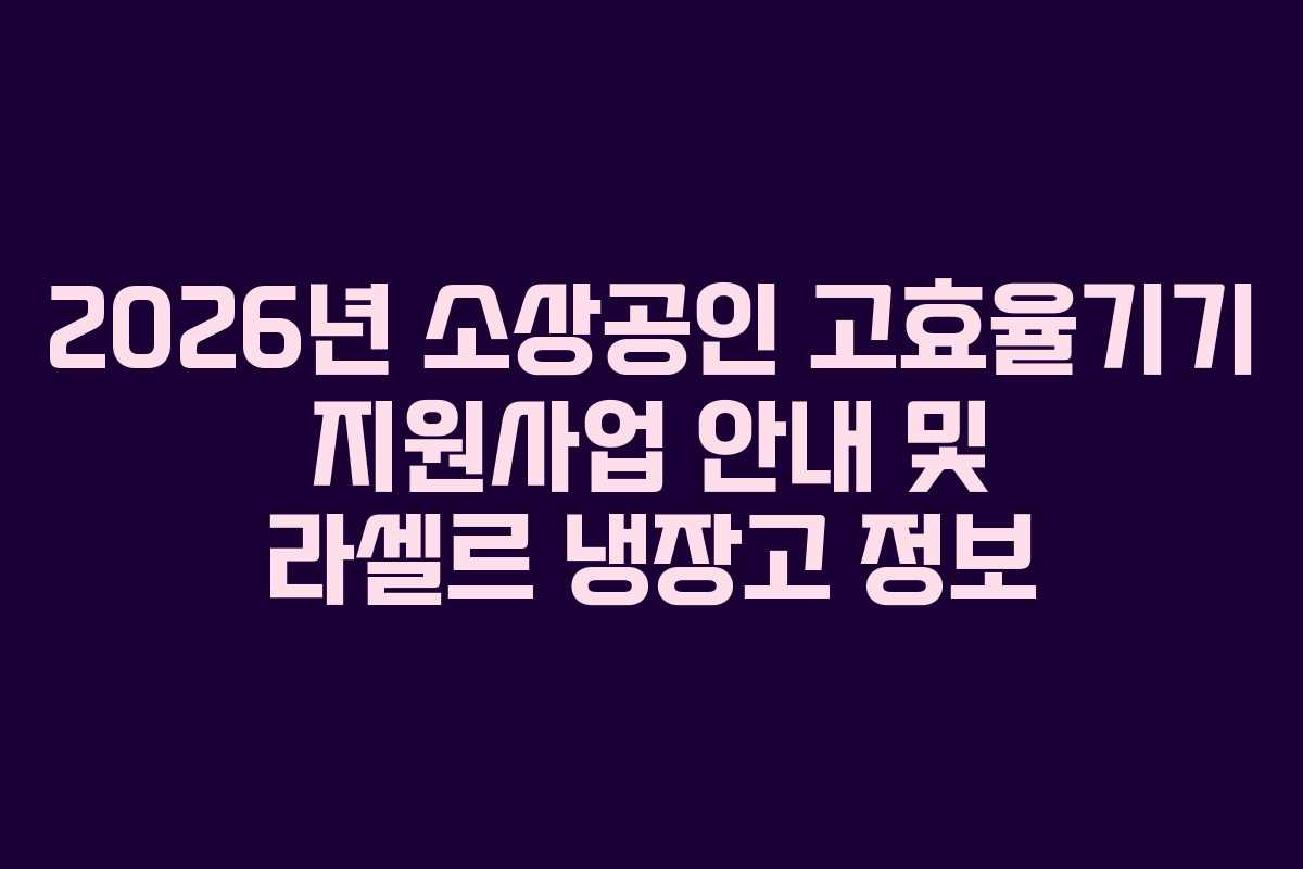 2026년 소상공인 고효율기기 지원사업 안내 및 라셀르 냉장고 정보