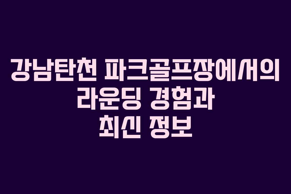 강남탄천 파크골프장에서의 라운딩 경험과 최신 정보