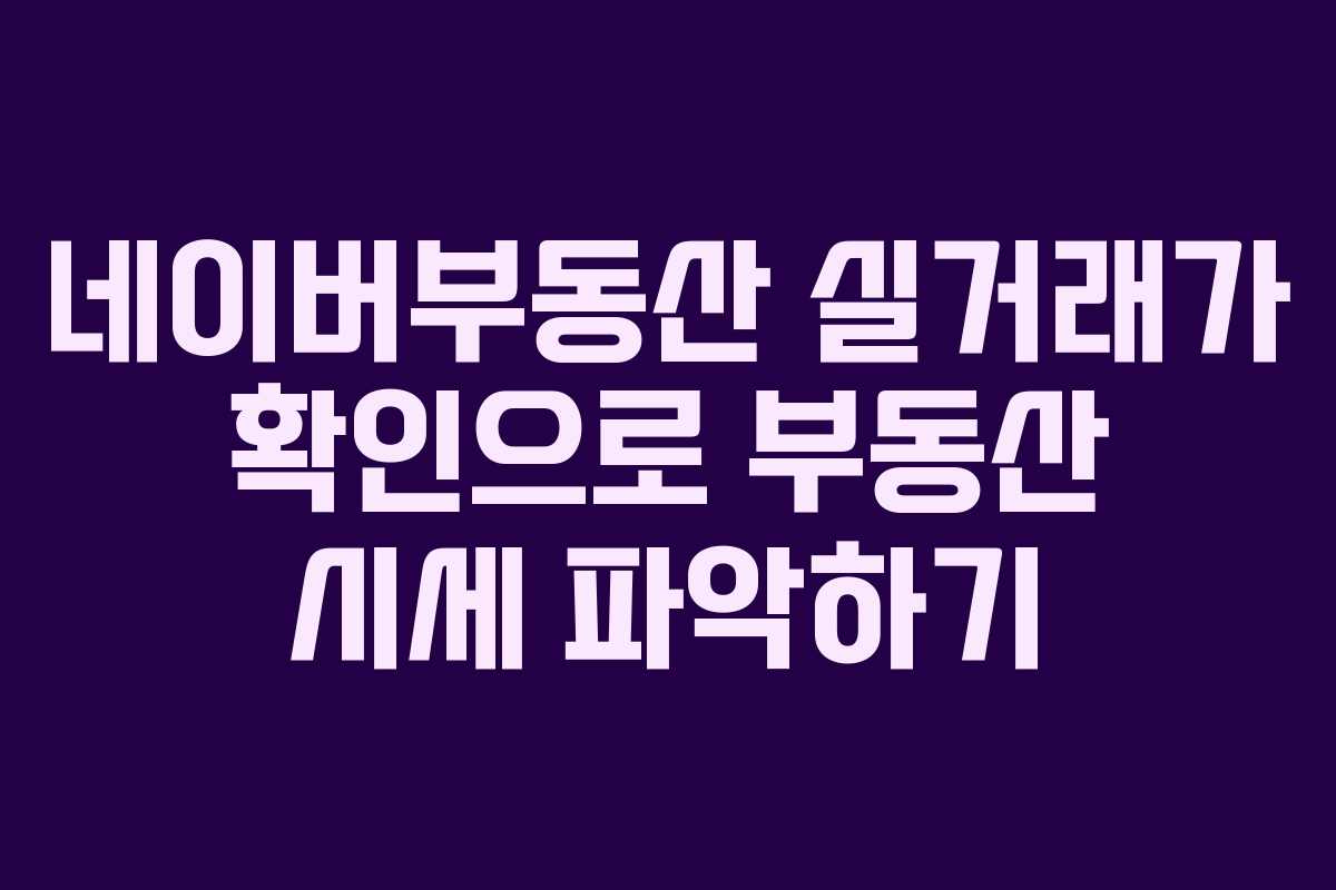 네이버부동산 실거래가 확인으로 부동산 시세 파악하기 네이버부동산 실거래가 확인으로 부동산 시세 파악하기
