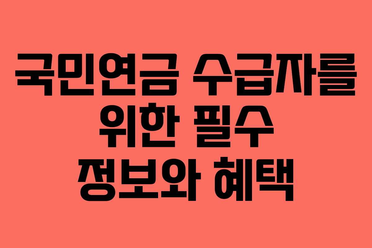 국민연금 수급자를 위한 필수 정보와 혜택 국민연금 수급자를 위한 필수 정보와 혜택