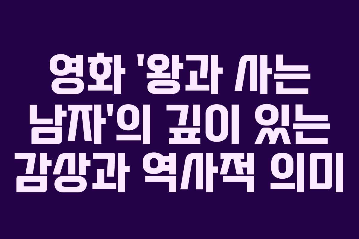 영화 ‘왕과 사는 남자’의 깊이 있는 감상과 역사적 의미