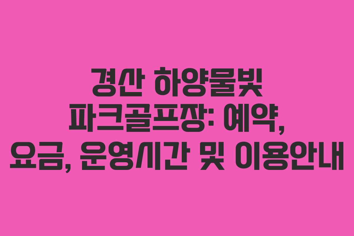 경산 하양물빛 파크골프장: 예약, 요금, 운영시간 및 이용안내 경산 하양물빛 파크골프장: 예약, 요금, 운영시간 및 이용안내