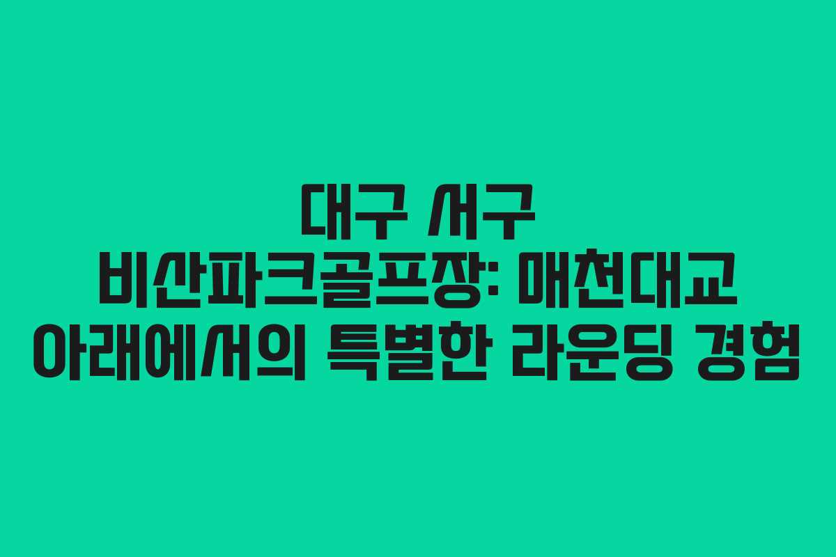 대구 서구 비산파크골프장: 매천대교 아래에서의 특별한 라운딩 경험