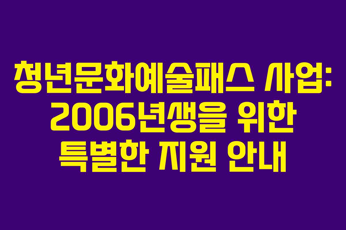 청년문화예술패스 사업: 2006년생을 위한 특별한 지원 안내 청년문화예술패스 사업: 2006년생을 위한 특별한 지원 안내