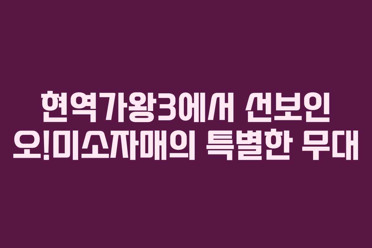 현역가왕3에서 선보인 오!미소자매의 특별한 무대 현역가왕3에서 선보인 오!미소자매의 특별한 무대