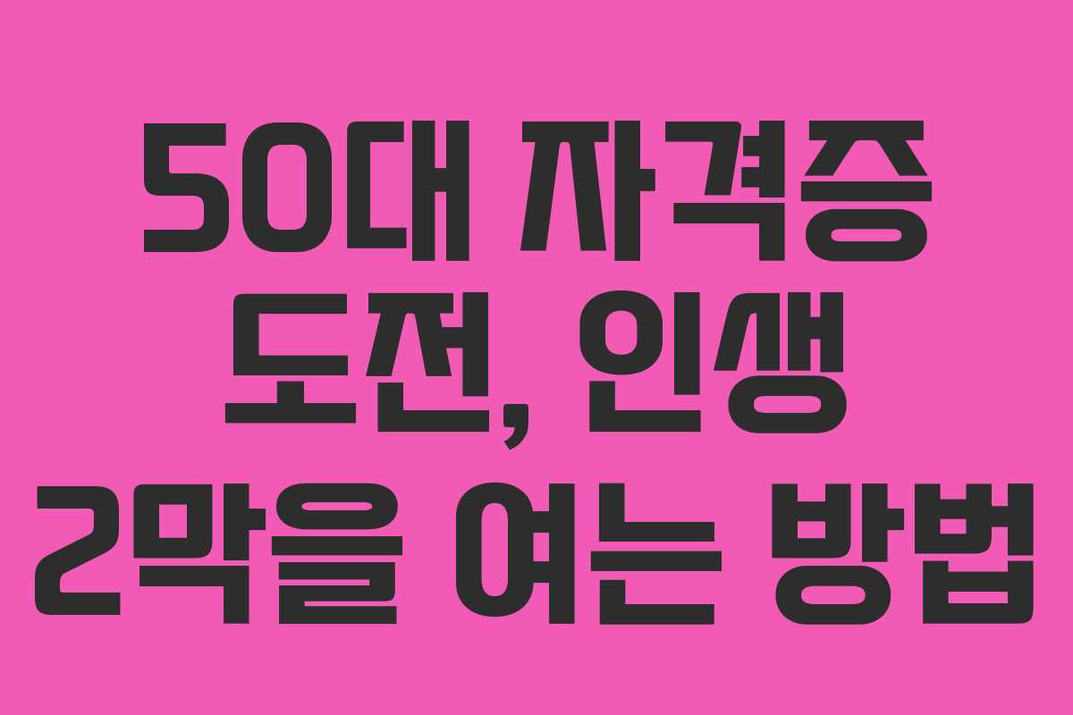 50대 자격증 도전, 인생 2막을 여는 방법 50대 자격증 도전, 인생 2막을 여는 방법