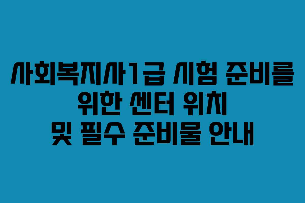 사회복지사1급 시험 준비를 위한 센터 위치 및 필수 준비물 안내 사회복지사1급 시험 준비를 위한 센터 위치 및 필수 준비물 안내