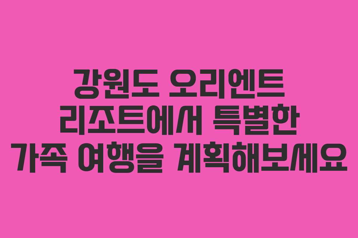 강원도 오리엔트 리조트에서 특별한 가족 여행을 계획해보세요