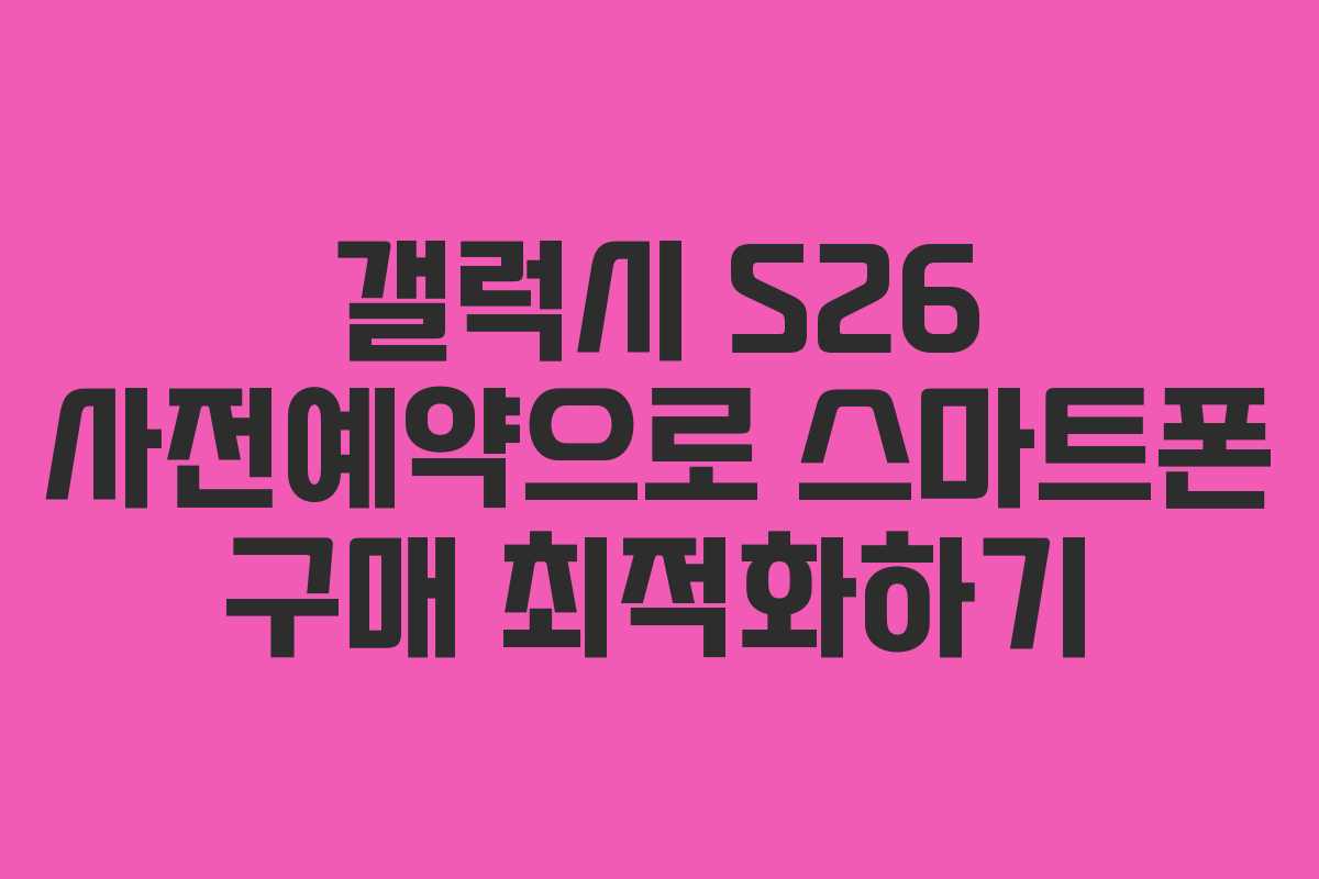 갤럭시 S26 사전예약으로 스마트폰 구매 최적화하기 갤럭시 S26 사전예약으로 스마트폰 구매 최적화하기