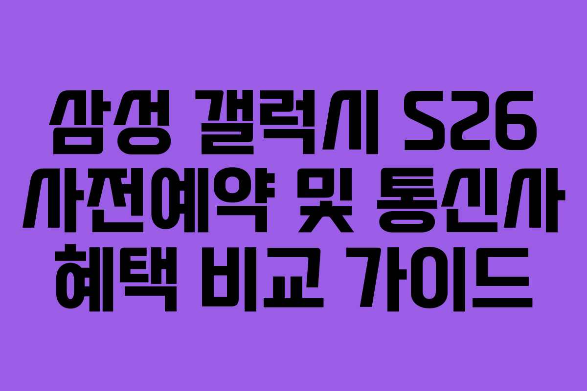 삼성 갤럭시 S26 사전예약 및 통신사 혜택 비교 가이드 삼성 갤럭시 S26 사전예약 및 통신사 혜택 비교 가이드