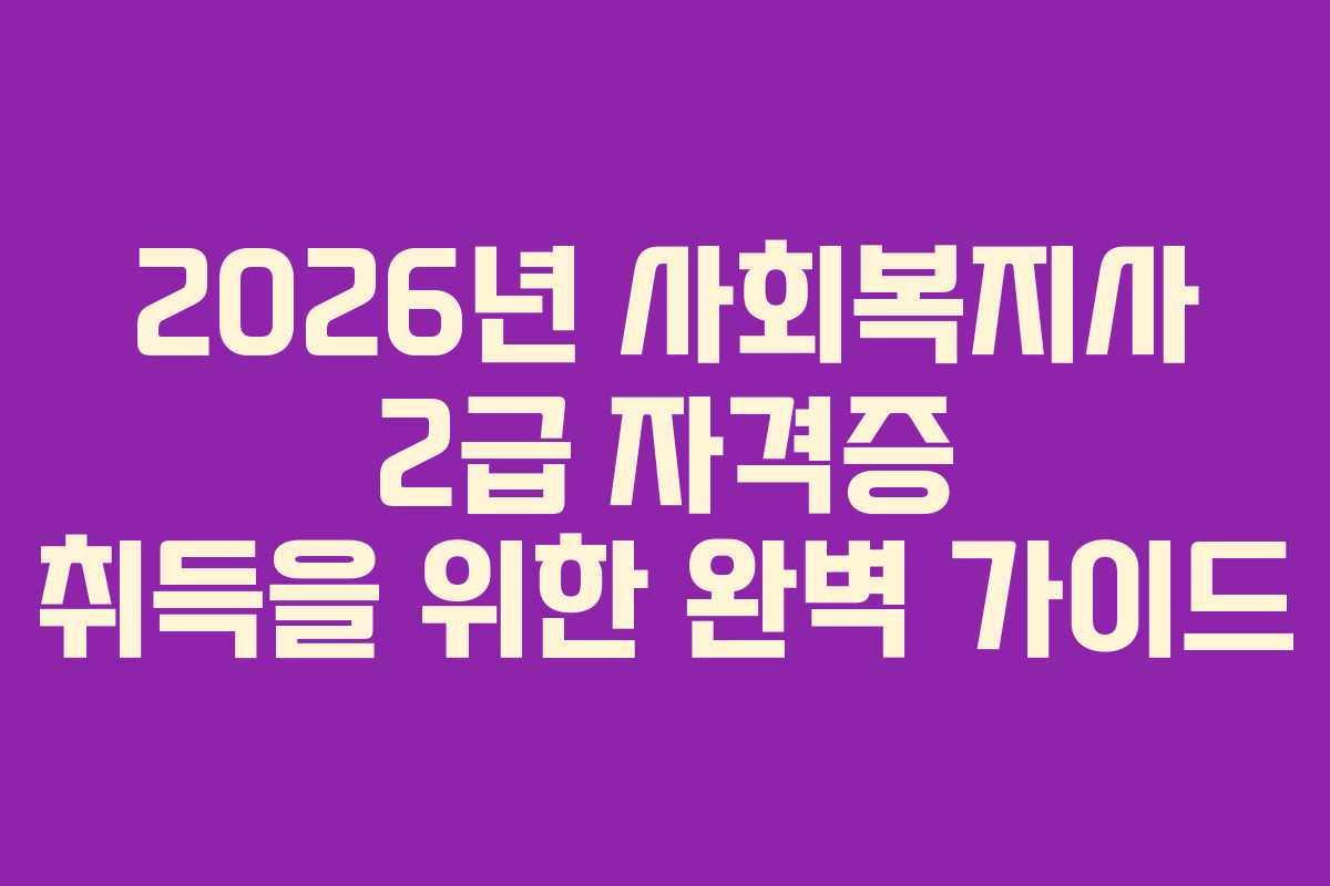 2026년 사회복지사 2급 자격증 취득을 위한 완벽 가이드