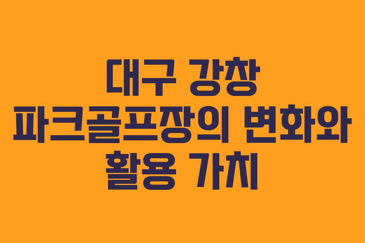 대구 강창 파크골프장의 변화와 활용 가치 대구 강창 파크골프장의 변화와 활용 가치