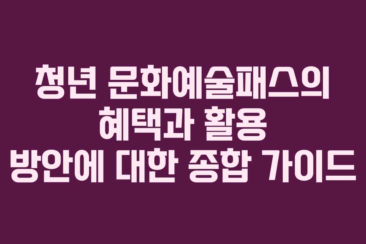 청년 문화예술패스의 혜택과 활용 방안에 대한 종합 가이드