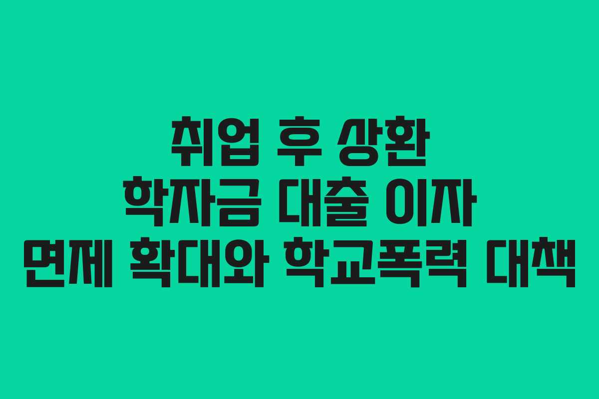 취업 후 상환 학자금 대출 이자 면제 확대와 학교폭력 대책