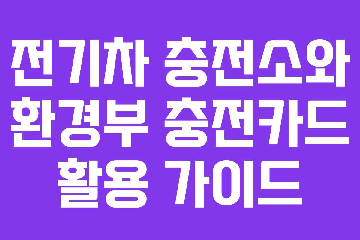 전기차 충전소와 환경부 충전카드 활용 가이드 전기차 충전소와 환경부 충전카드 활용 가이드
