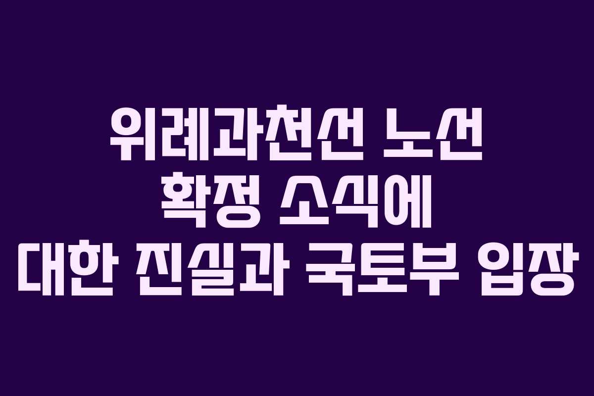 위례과천선 노선 확정 소식에 대한 진실과 국토부 입장