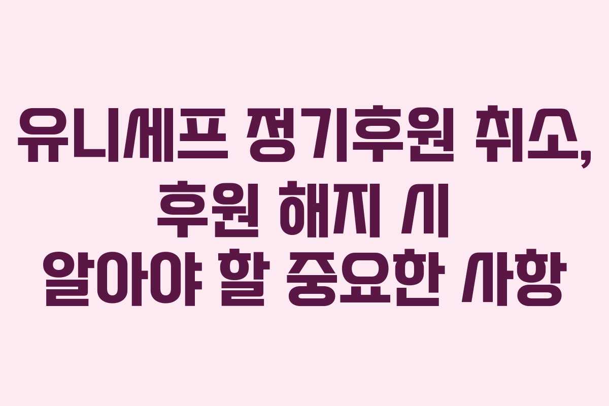 유니세프 정기후원 취소, 후원 해지 시 알아야 할 중요한 사항