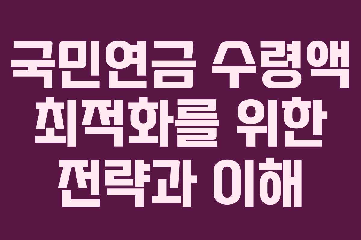 국민연금 수령액 최적화를 위한 전략과 이해 국민연금 수령액 최적화를 위한 전략과 이해
