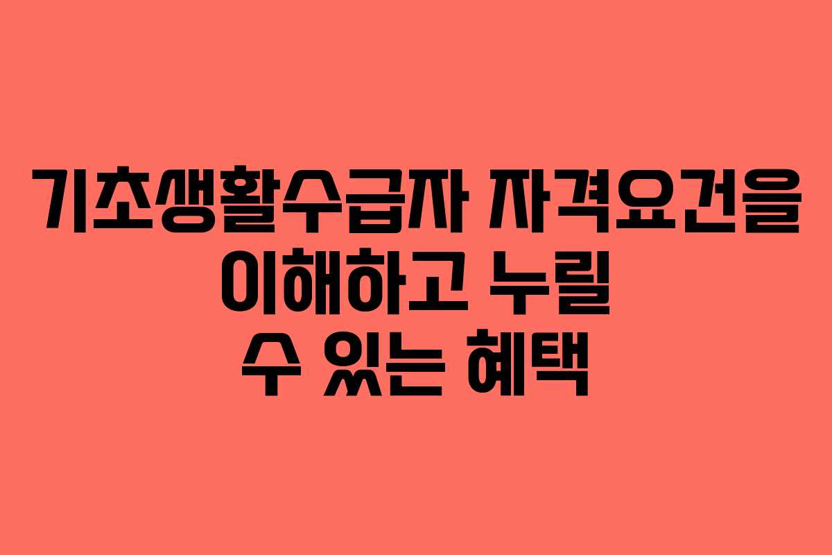 기초생활수급자 자격요건을 이해하고 누릴 수 있는 혜택 기초생활수급자 자격요건을 이해하고 누릴 수 있는 혜택