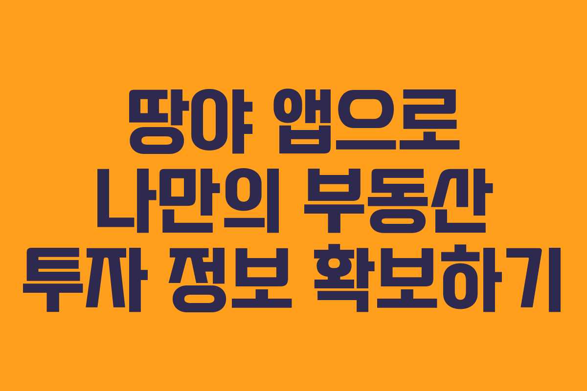 땅야 앱으로 나만의 부동산 투자 정보 확보하기