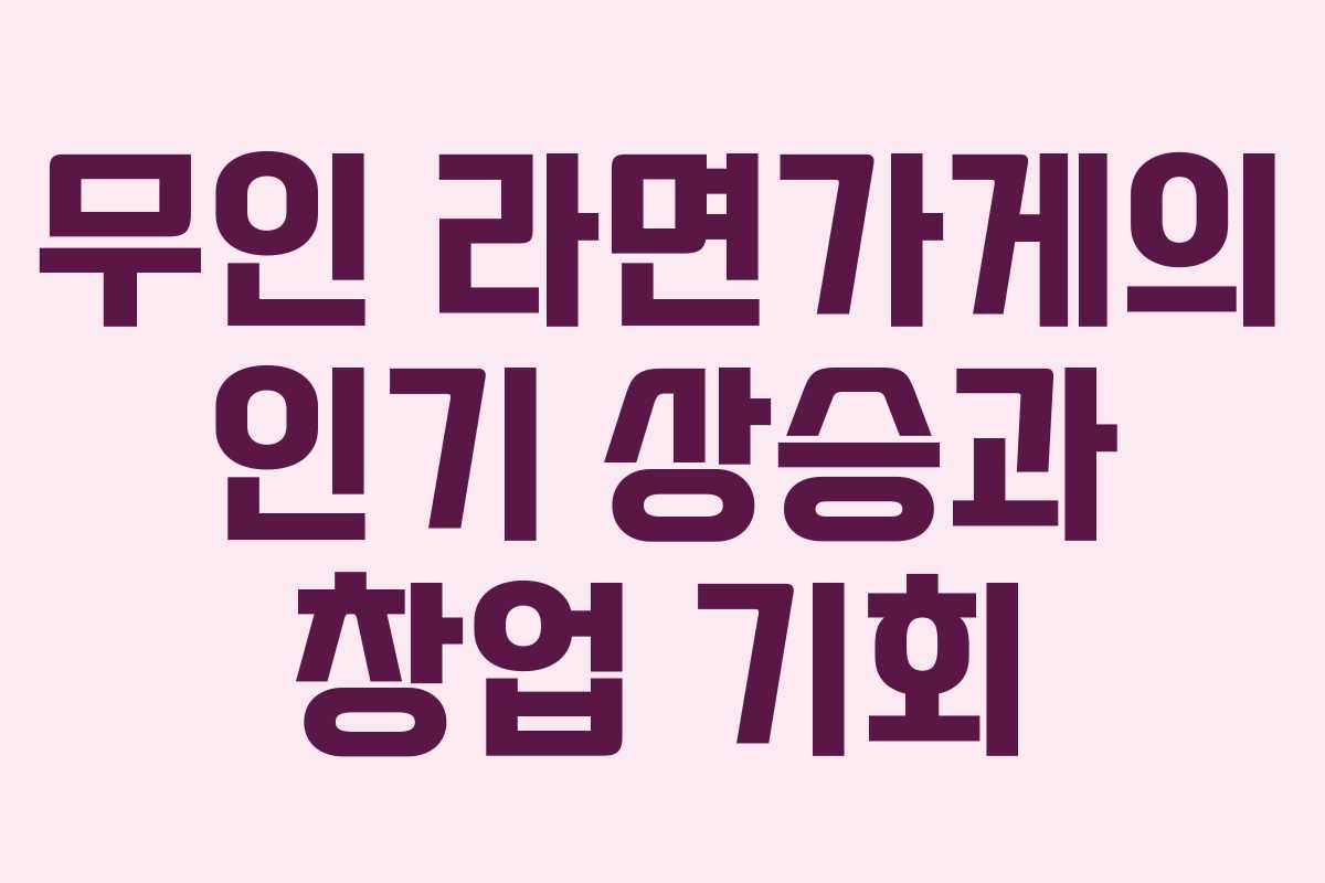 무인 라면가게의 인기 상승과 창업 기회 무인 라면가게의 인기 상승과 창업 기회
