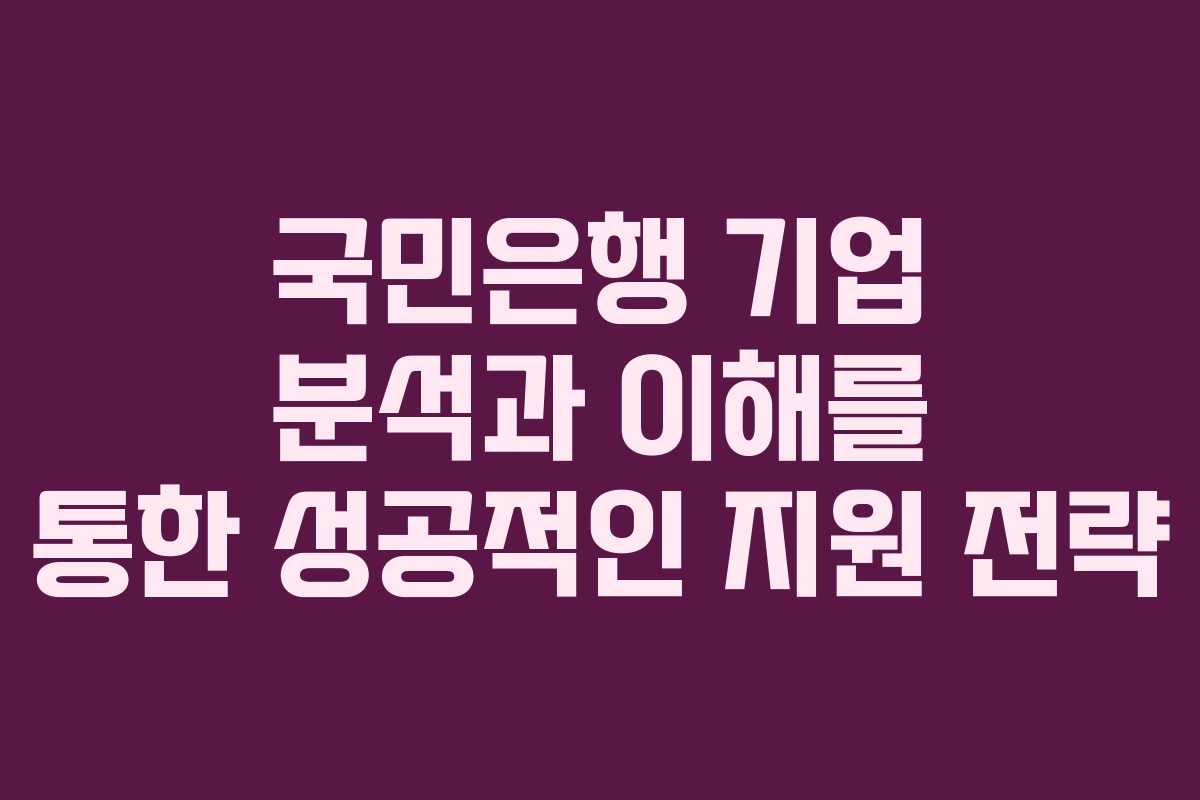 국민은행 기업 분석과 이해를 통한 성공적인 지원 전략