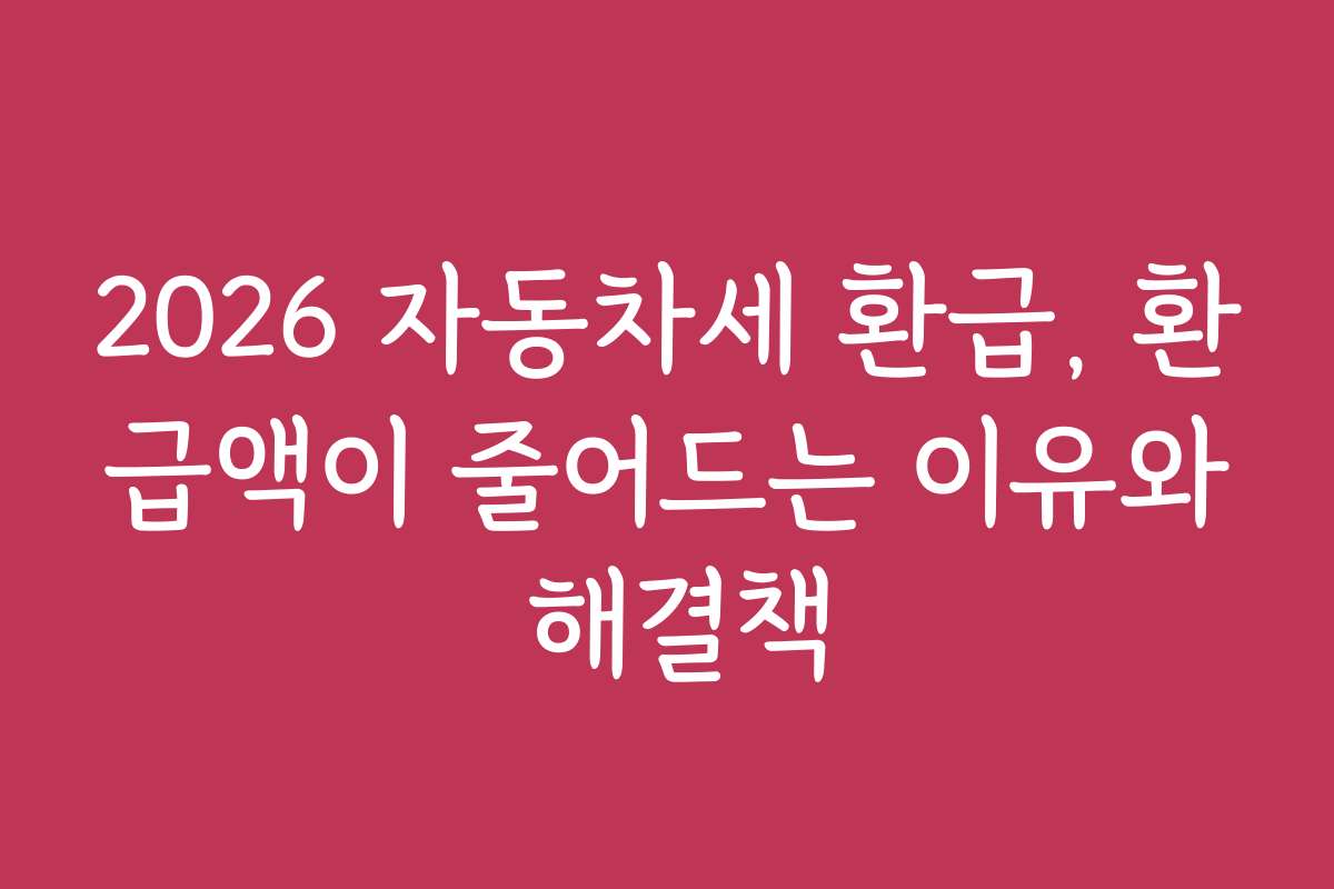 2026 자동차세 환급, 환급액이 줄어드는 이유와 해결책 2026 자동차세 환급, 환급액이 줄어드는 이유와 해결책