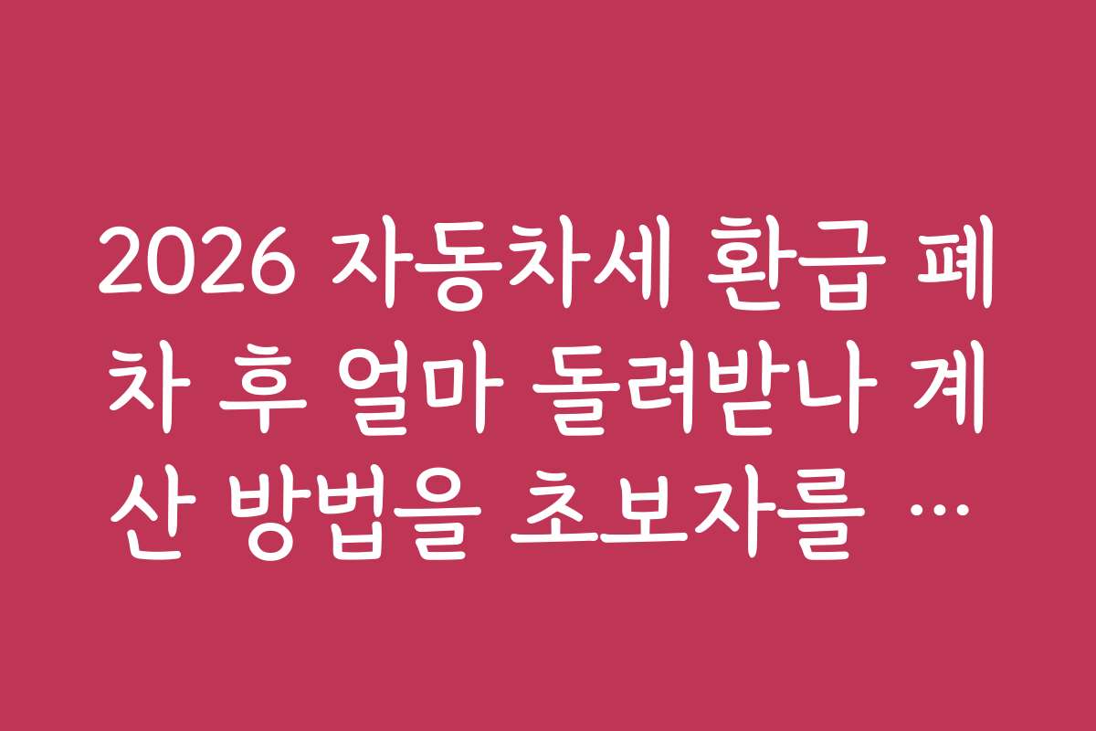 2026 자동차세 환급 폐차 후 얼마 돌려받나 계산 방법을 초보자를 위해 쉽게 설명하는 가이드와 전문가 조언은?
