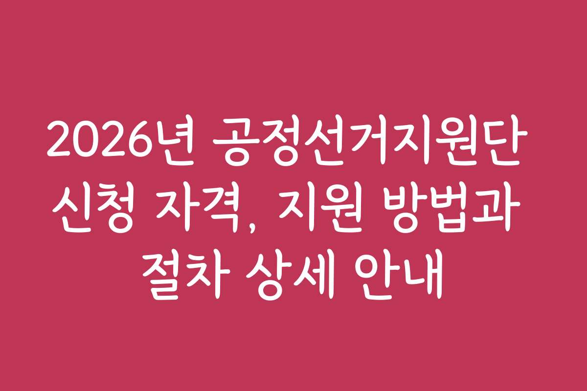2026년 공정선거지원단 신청 자격, 지원 방법과 절차 상세 안내