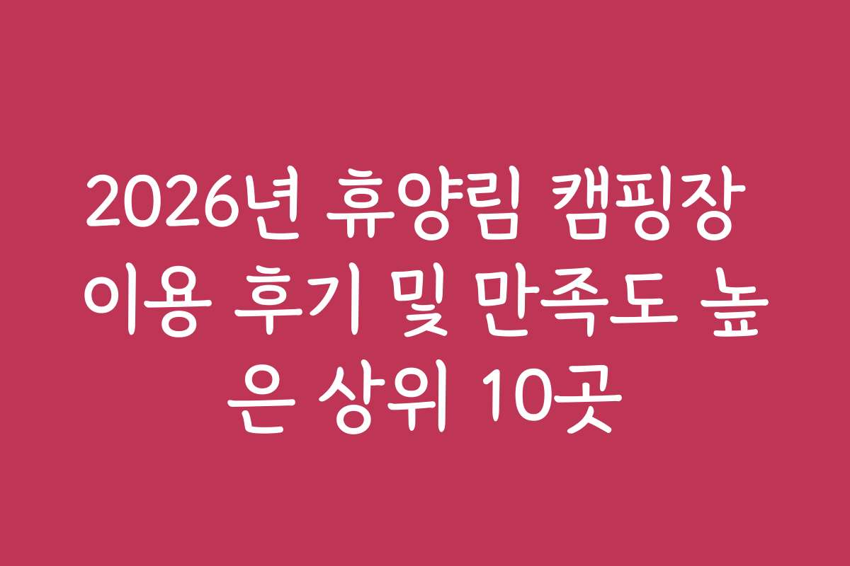 2026년 휴양림 캠핑장 이용 후기 및 만족도 높은 상위 10곳